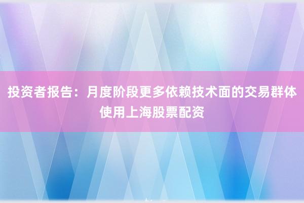 投资者报告:月度阶段更多依赖技术面的交易群体使用上海股票配资