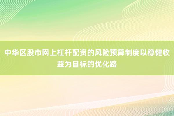 中华区股市网上杠杆配资的风险预算制度以稳健收益为目标的优化路