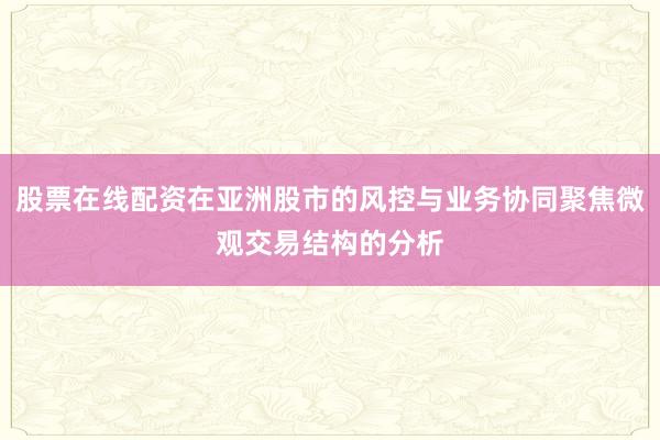 股票在线配资在亚洲股市的风控与业务协同聚焦微观交易结构的分析
