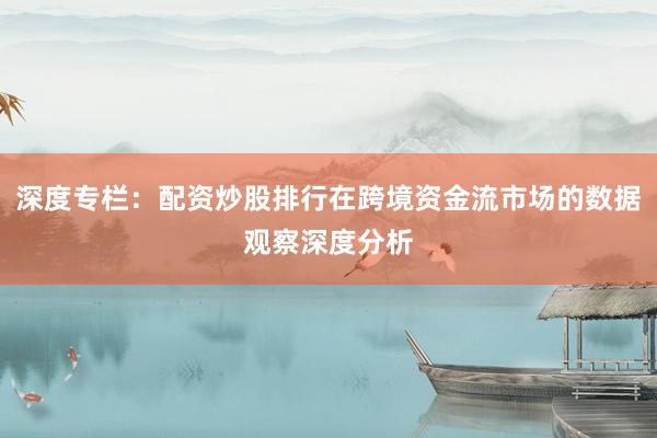 深度专栏:配资炒股排行在跨境资金流市场的数据观察深度分析