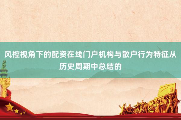 风控视角下的配资在线门户机构与散户行为特征从历史周期中总结的