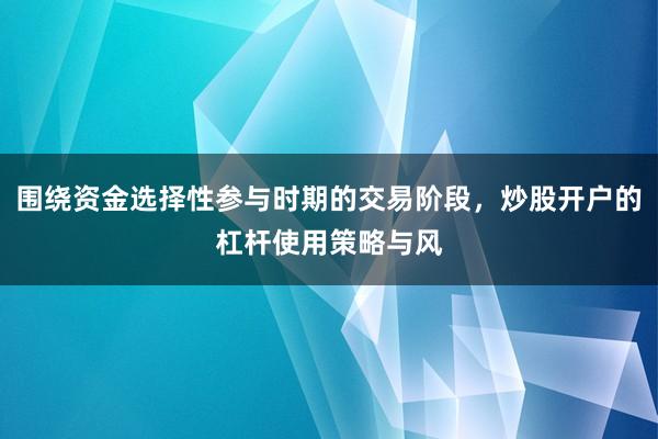 围绕资金选择性参与时期的交易阶段,炒股开户的杠杆使用策略与风