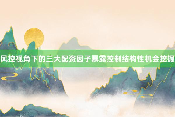 风控视角下的三大配资因子暴露控制结构性机会挖掘