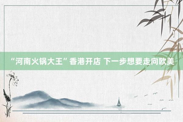 “河南火锅大王”香港开店 下一步想要走向欧美