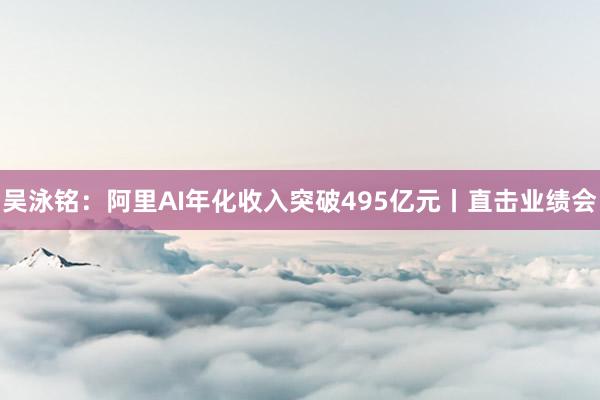 吴泳铭：阿里AI年化收入突破495亿元丨直击业绩会