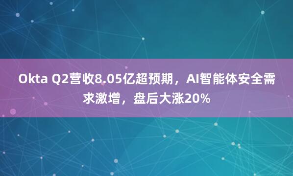 Okta Q2营收8.05亿超预期，AI智能体安全需求激增，盘后大涨20%