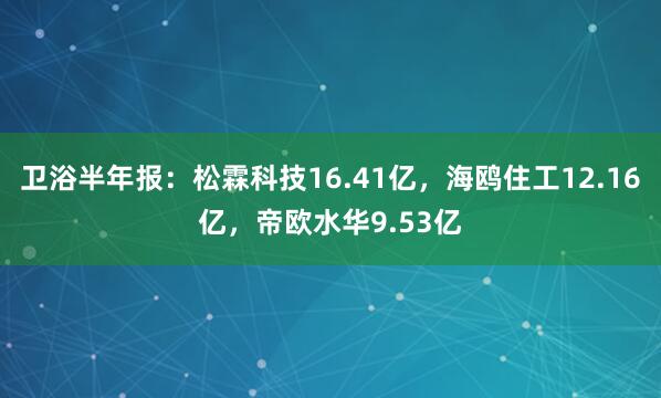 卫浴半年报：松霖科技16.41亿，海鸥住工12.16亿，帝欧水华9.53亿