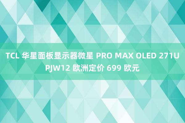TCL 华星面板显示器微星 PRO MAX OLED 271UPJW12 欧洲定价 699 欧元