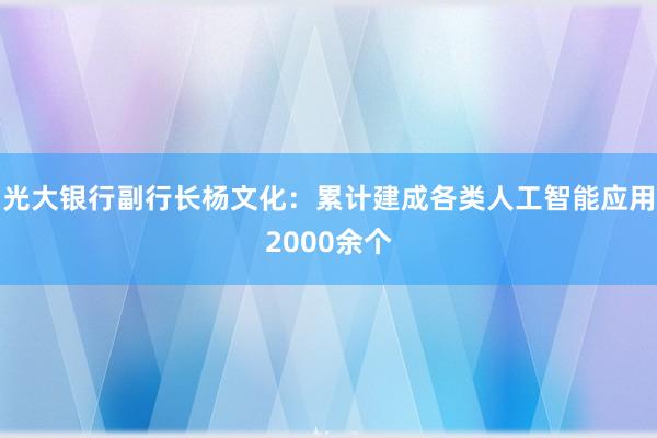 光大银行副行长杨文化：累计建成各类人工智能应用2000余个