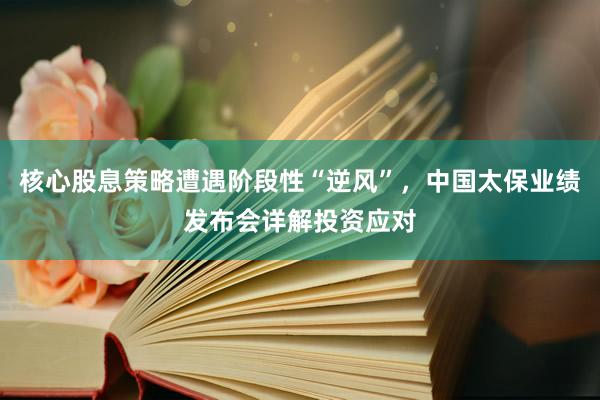 核心股息策略遭遇阶段性“逆风”，中国太保业绩发布会详解投资应对