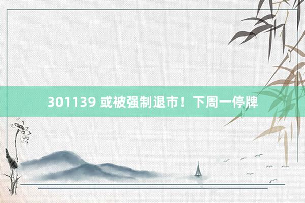 301139 或被强制退市！下周一停牌