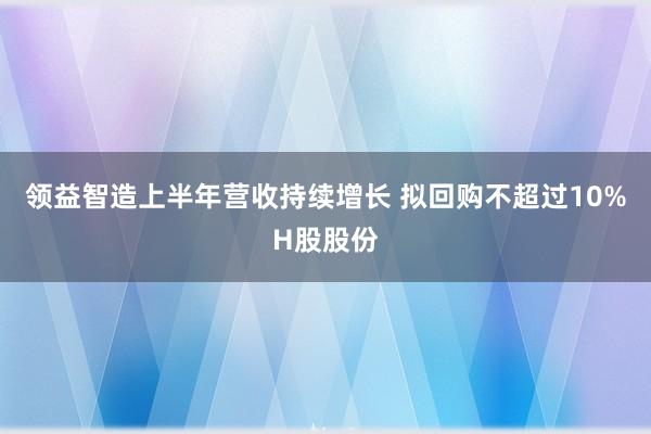 领益智造上半年营收持续增长 拟回购不超过10%H股股份