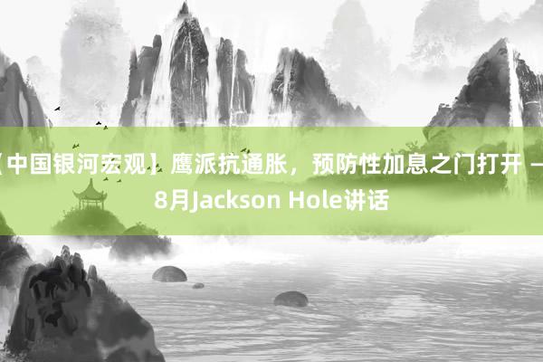 【中国银河宏观】鹰派抗通胀，预防性加息之门打开 ——8月Jackson Hole讲话