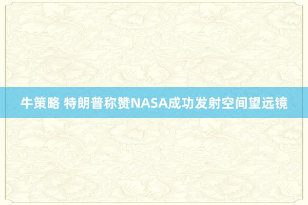 牛策略 特朗普称赞NASA成功发射空间望远镜