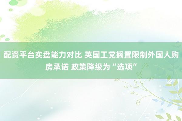 配资平台实盘能力对比 英国工党搁置限制外国人购房承诺 政策降级为“选项”