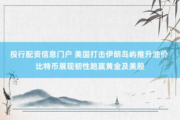 投行配资信息门户 美国打击伊朗岛屿推升油价 比特币展现韧性跑赢黄金及美股