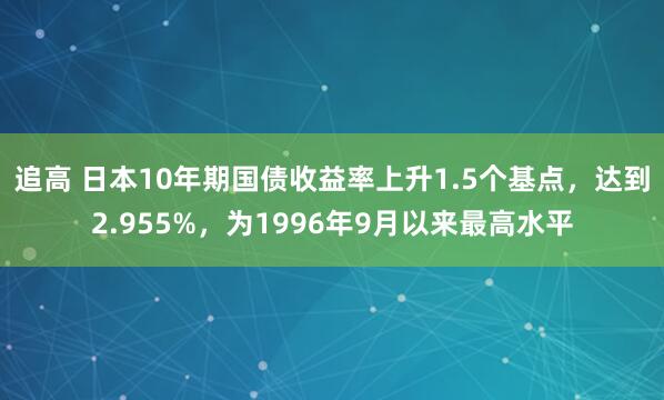 追高 日本10年期国债收益率上升1.5个基点，达到2.955%，为1996年9月以来最高水平