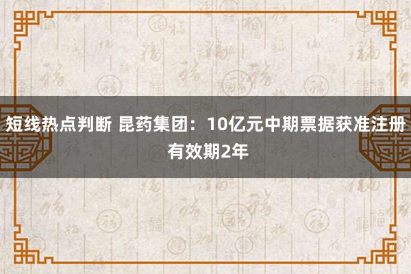 短线热点判断 昆药集团：10亿元中期票据获准注册 有效期2年