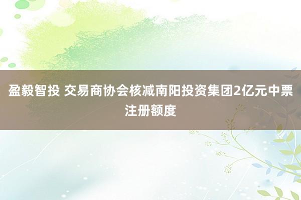 盈毅智投 交易商协会核减南阳投资集团2亿元中票注册额度
