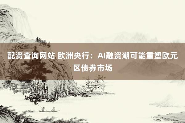 配资查询网站 欧洲央行：AI融资潮可能重塑欧元区债券市场