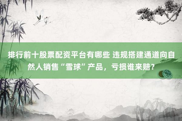 排行前十股票配资平台有哪些 违规搭建通道向自然人销售“雪球”产品，亏损谁来赔？