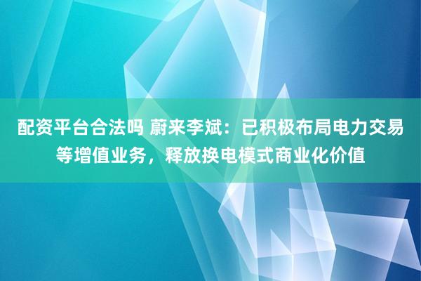 配资平台合法吗 蔚来李斌：已积极布局电力交易等增值业务，释放换电模式商业化价值