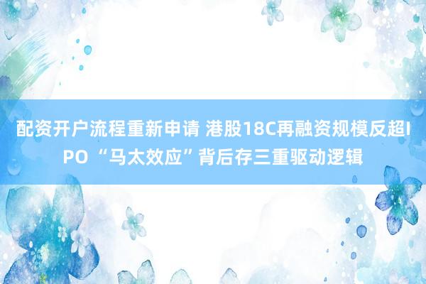 配资开户流程重新申请 港股18C再融资规模反超IPO “马太效应”背后存三重驱动逻辑