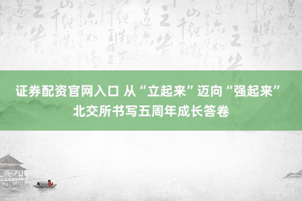 证券配资官网入口 从“立起来”迈向“强起来” 北交所书写五周年成长答卷
