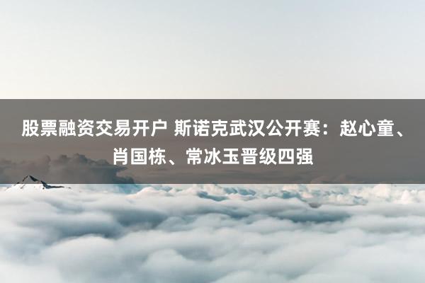 股票融资交易开户 斯诺克武汉公开赛：赵心童、肖国栋、常冰玉晋级四强