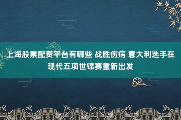 上海股票配资平台有哪些 战胜伤病 意大利选手在现代五项世锦赛重新出发