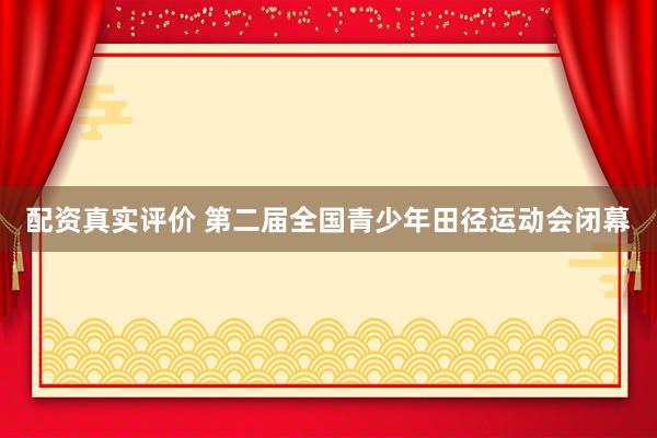 配资真实评价 第二届全国青少年田径运动会闭幕