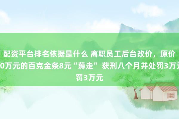 配资平台排名依据是什么 离职员工后台改价，原价10万元的百克金条8元“薅走” 获刑八个月并处罚3万元