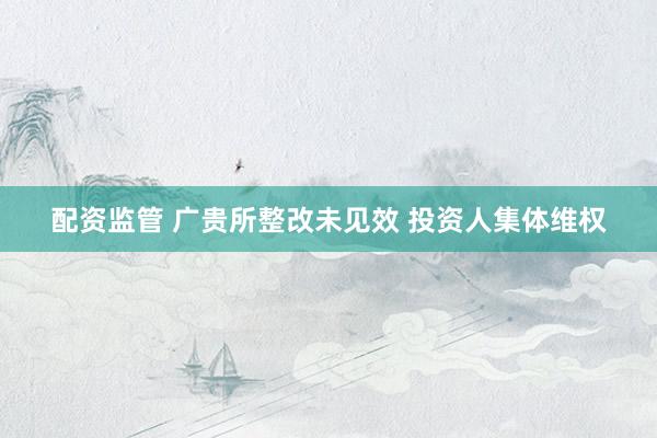 配资监管 广贵所整改未见效 投资人集体维权