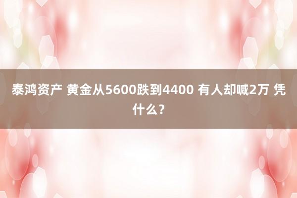 泰鸿资产 黄金从5600跌到4400 有人却喊2万 凭什么？