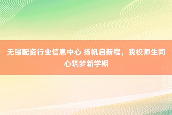 无锡配资行业信息中心 扬帆启新程，我校师生同心筑梦新学期