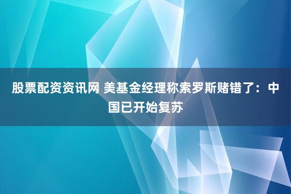 股票配资资讯网 美基金经理称索罗斯赌错了：中国已开始复苏