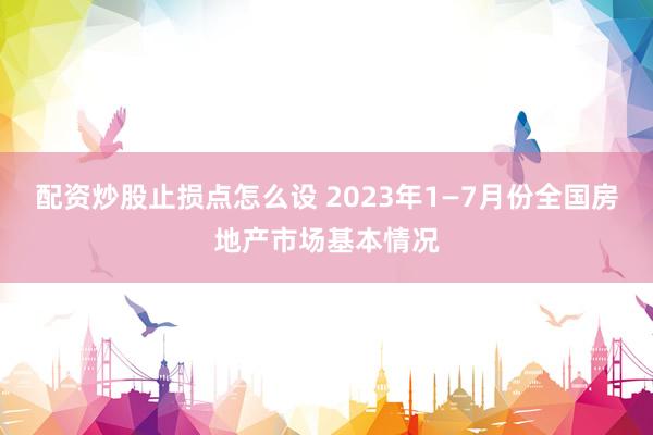 配资炒股止损点怎么设 2023年1—7月份全国房地产市场基本情况