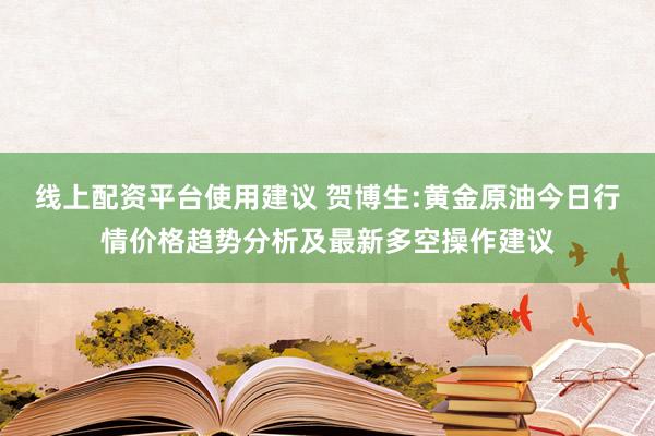 线上配资平台使用建议 贺博生:黄金原油今日行情价格趋势分析及最新多空操作建议