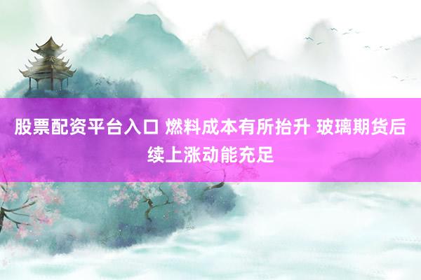 股票配资平台入口 燃料成本有所抬升 玻璃期货后续上涨动能充足