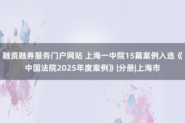 融资融券服务门户网站 上海一中院15篇案例入选《中国法院2025年度案例》|分册|上海市