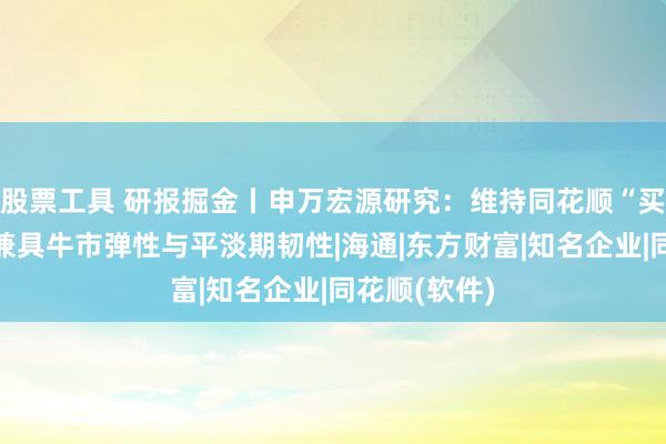 股票工具 研报掘金丨申万宏源研究：维持同花顺“买入”评级，兼具牛市弹性与平淡期韧性|海通|东方财富|知名企业|同花顺(软件)