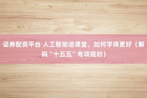 证券配资平台 人工智能进课堂，如何学得更好（解码“十五五”专项规划）