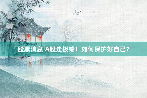 股票消息 A股走极端！如何保护好自己？