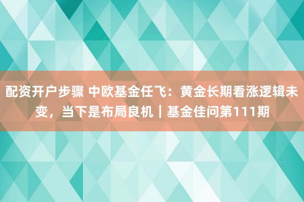 配资开户步骤 中欧基金任飞：黄金长期看涨逻辑未变，当下是布局良机｜基金佳问第111期