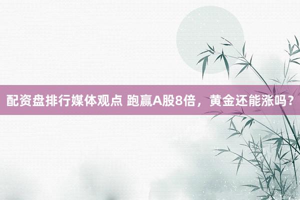 配资盘排行媒体观点 跑赢A股8倍，黄金还能涨吗？