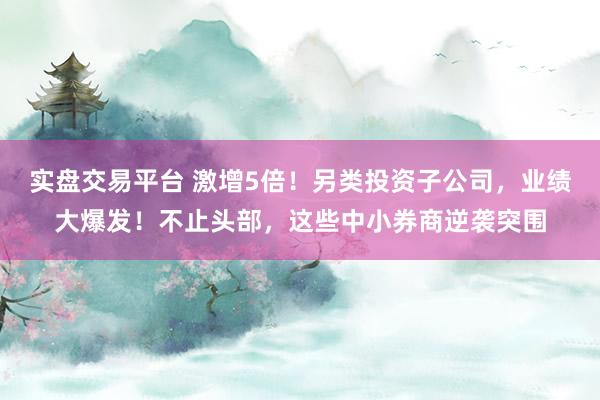 实盘交易平台 激增5倍！另类投资子公司，业绩大爆发！不止头部，这些中小券商逆袭突围