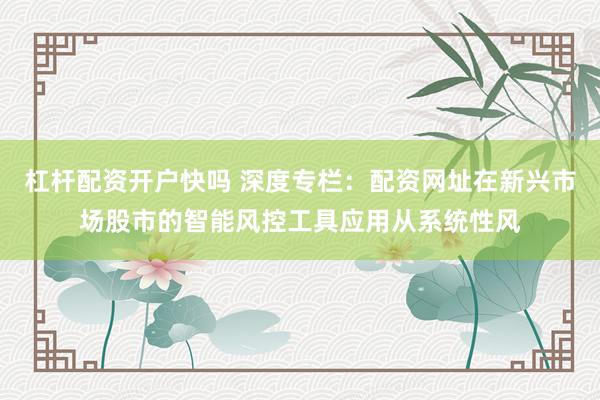 杠杆配资开户快吗 深度专栏：配资网址在新兴市场股市的智能风控工具应用从系统性风