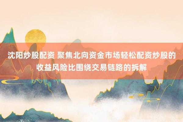 沈阳炒股配资 聚焦北向资金市场轻松配资炒股的收益风险比围绕交易链路的拆解