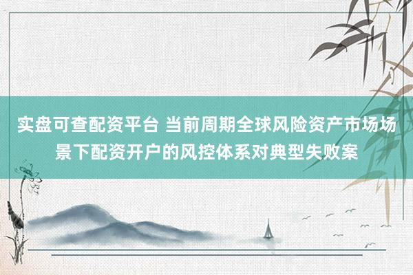 实盘可查配资平台 当前周期全球风险资产市场场景下配资开户的风控体系对典型失败案
