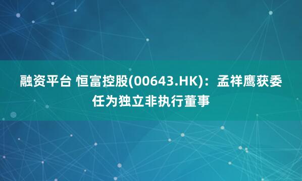 融资平台 恒富控股(00643.HK)：孟祥鹰获委任为独立非执行董事